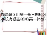 铁岭调兵山高一全日制补习学校有哪些(铁岭高一补校)