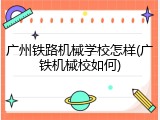 广州铁路机械学校怎样(广铁机械校如何)