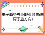 电子商务专业职业倾向(电商职业方向)