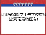 河南宠物医学中专学校有哪些(河南宠物医专)