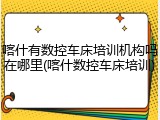 喀什有数控车床培训机构吗在哪里(喀什数控车床培训)