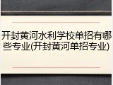 开封黄河水利学校单招有哪些专业(开封黄河单招专业)