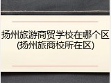 扬州旅游商贸学校在哪个区(扬州旅商校所在区)