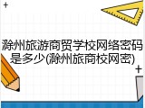 滁州旅游商贸学校网络密码是多少(滁州旅商校网密)