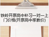 铁岭开原高中补习一对一上门价格(开原高中家教价)