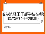 哈尔滨轻工干部学校在哪(哈尔滨轻干校地址)