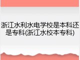 浙江水利水电学校是本科还是专科(浙江水校本专科)