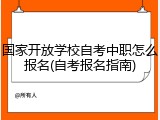 国家开放学校自考中职怎么报名(自考报名指南)