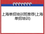 上海单招培训班推荐(上海单招培训)