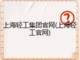 上海轻工集团官网(上海轻工官网)