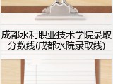 成都水利职业技术学院录取分数线(成都水院录取线)