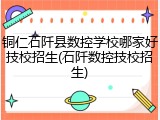 铜仁石阡县数控学校哪家好技校招生(石阡数控技校招生)