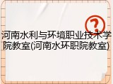 河南水利与环境职业技术学院教室(河南水环职院教室)
