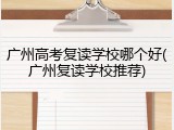 广州高考复读学校哪个好(广州复读学校推荐)