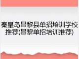 秦皇岛昌黎县单招培训学校推荐(昌黎单招培训推荐)