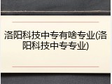 洛阳科技中专有啥专业(洛阳科技中专专业)