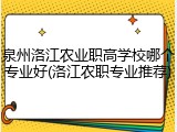 泉州洛江农业职高学校哪个专业好(洛江农职专业推荐)