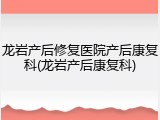 龙岩产后修复医院产后康复科(龙岩产后康复科)