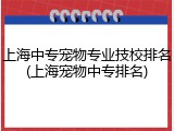 上海中专宠物专业技校排名(上海宠物中专排名)