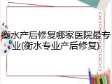 衡水产后修复哪家医院最专业(衡水专业产后修复)