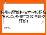 杭州拱墅数控技术学校职校怎么样(杭州拱墅数控职校评价)