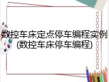 数控车床定点停车编程实例(数控车床停车编程)