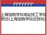 上海宠物学校地址技工学校附近(上海宠物学校近技校)