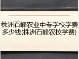 株洲石峰农业中专学校学费多少钱(株洲石峰农校学费)