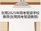 东莞2025年高考复读学校推荐(东莞高考复读推荐)