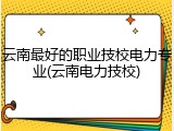 云南最好的职业技校电力专业(云南电力技校)