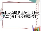 初中复读班招生简章技校怎么写(初中技校复读招生)