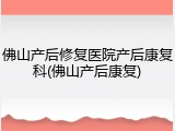 佛山产后修复医院产后康复科(佛山产后康复)