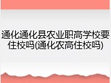 通化通化县农业职高学校要住校吗(通化农高住校吗)