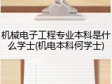 机械电子工程专业本科是什么学士(机电本科何学士)