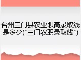 台州三门县农业职高录取线是多少("三门农职录取线")