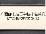 广西邮电技工学校排名第几(广西邮校排名第几)