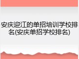 安庆迎江的单招培训学校排名(安庆单招学校排名)