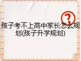 孩子考不上高中家长怎么规划(孩子升学规划)