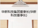 华新科技集团董事长(华新科技董事长)