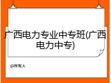 广西电力专业中专班(广西电力中专)