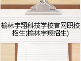 榆林宇翔科技学校官网职校招生(榆林宇翔招生)