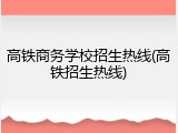 高铁商务学校招生热线(高铁招生热线)