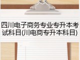 四川电子商务专业专升本考试科目(川电商专升本科目)