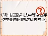 郑州市国防科技中等专业学校专业(郑州国防科技专业)