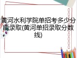 黄河水利学院单招考多少分能录取(黄河单招录取分数线)
