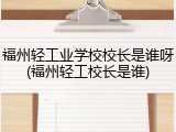 福州轻工业学校校长是谁呀(福州轻工校长是谁)