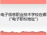 电子信息职业技术学校在哪("电子职校地址")