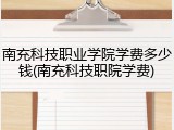 南充科技职业学院学费多少钱(南充科技职院学费)