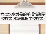 六盘水水城县的单招培训学校排名(水城单招学校排名)