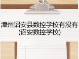 漳州诏安县数控学校有没有(诏安数控学校)